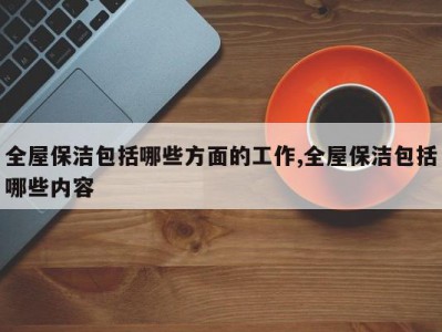 全屋保洁包括哪些方面的工作,全屋保洁包括哪些内容