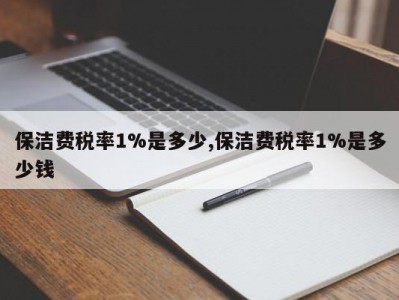 保洁费税率1%是多少,保洁费税率1%是多少钱