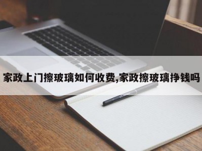 家政上门擦玻璃如何收费,家政擦玻璃挣钱吗