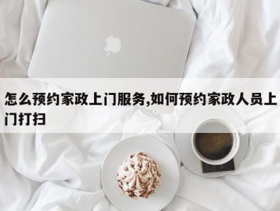 怎么预约家政上门服务,如何预约家政人员上门打扫