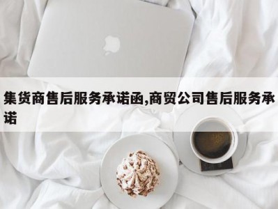 集货商售后服务承诺函,商贸公司售后服务承诺
