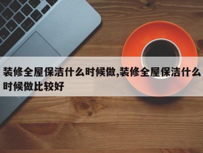 装修全屋保洁什么时候做,装修全屋保洁什么时候做比较好
