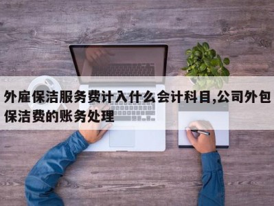 外雇保洁服务费计入什么会计科目,公司外包保洁费的账务处理