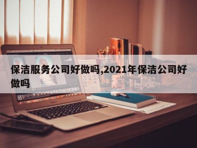 保洁服务公司好做吗,2021年保洁公司好做吗