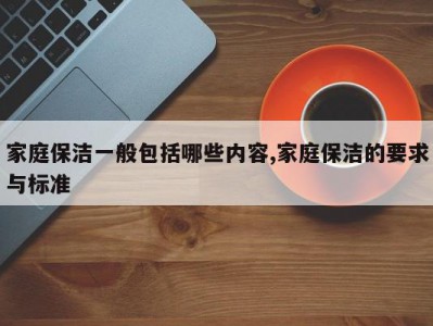 家庭保洁一般包括哪些内容,家庭保洁的要求与标准