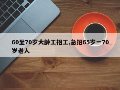 60至70岁大龄工招工,急招65岁一70岁老人