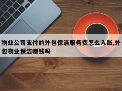 物业公司支付的外包保洁服务费怎么入账,外包物业保洁赚钱吗