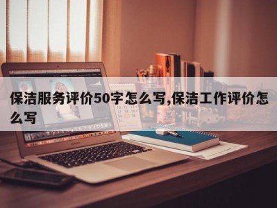 保洁服务评价50字怎么写,保洁工作评价怎么写