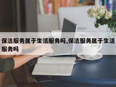 保洁服务属于生活服务吗,保洁服务属于生活服务吗