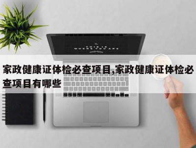家政健康证体检必查项目,家政健康证体检必查项目有哪些