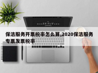 保洁服务开票税率怎么算,2020保洁服务专票发票税率