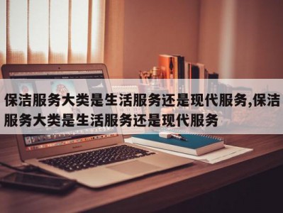保洁服务大类是生活服务还是现代服务,保洁服务大类是生活服务还是现代服务