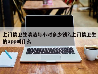 上门搞卫生清洁每小时多少钱?,上门搞卫生的app叫什么