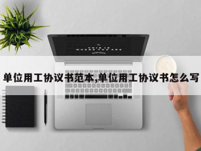 单位用工协议书范本,单位用工协议书怎么写