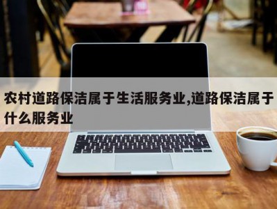 农村道路保洁属于生活服务业,道路保洁属于什么服务业