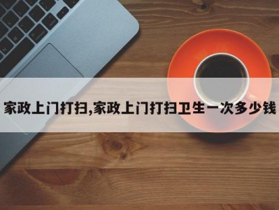 家政上门打扫,家政上门打扫卫生一次多少钱