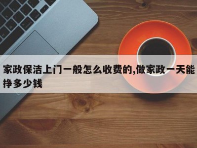 家政保洁上门一般怎么收费的,做家政一天能挣多少钱