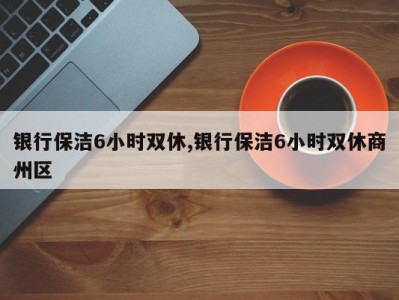 银行保洁6小时双休,银行保洁6小时双休商州区