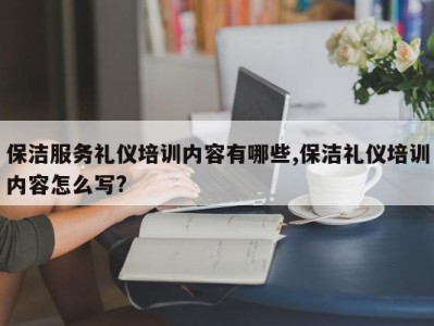 保洁服务礼仪培训内容有哪些,保洁礼仪培训内容怎么写?