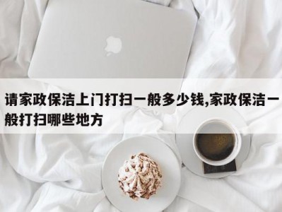 请家政保洁上门打扫一般多少钱,家政保洁一般打扫哪些地方