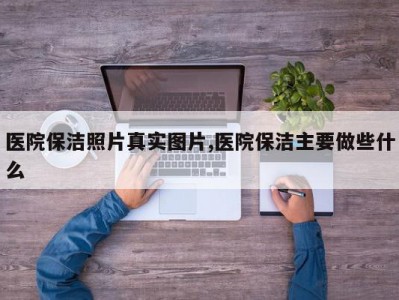 医院保洁照片真实图片,医院保洁主要做些什么