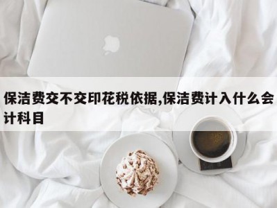 保洁费交不交印花税依据,保洁费计入什么会计科目