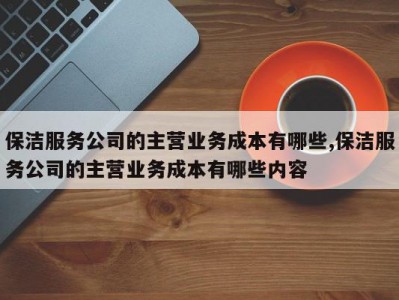 保洁服务公司的主营业务成本有哪些,保洁服务公司的主营业务成本有哪些内容