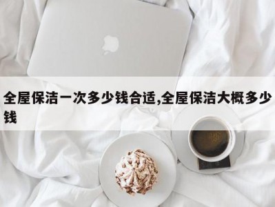 全屋保洁一次多少钱合适,全屋保洁大概多少钱