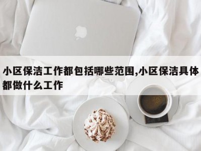 小区保洁工作都包括哪些范围,小区保洁具体都做什么工作