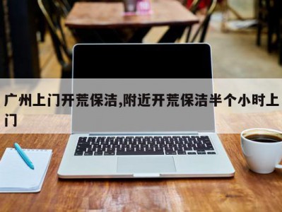 广州上门开荒保洁,附近开荒保洁半个小时上门