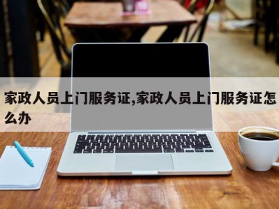 家政人员上门服务证,家政人员上门服务证怎么办
