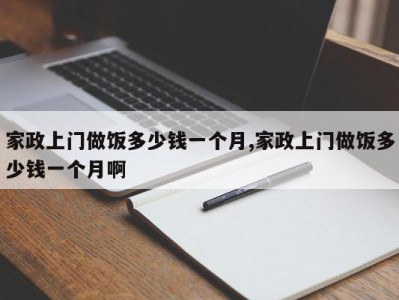 家政上门做饭多少钱一个月,家政上门做饭多少钱一个月啊