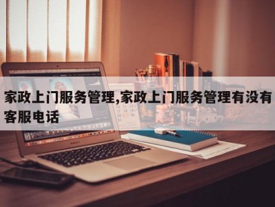 家政上门服务管理,家政上门服务管理有没有客服电话