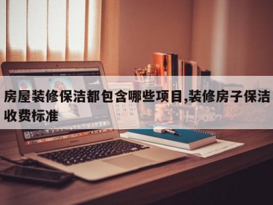 房屋装修保洁都包含哪些项目,装修房子保洁收费标准