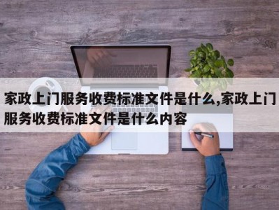 家政上门服务收费标准文件是什么,家政上门服务收费标准文件是什么内容