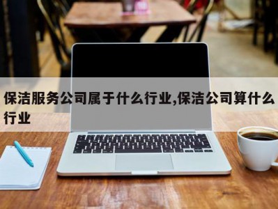 保洁服务公司属于什么行业,保洁公司算什么行业