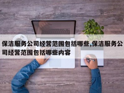 保洁服务公司经营范围包括哪些,保洁服务公司经营范围包括哪些内容