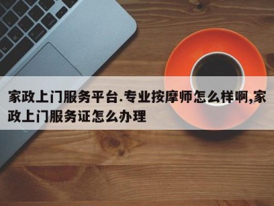家政上门服务平台.专业按摩师怎么样啊,家政上门服务证怎么办理