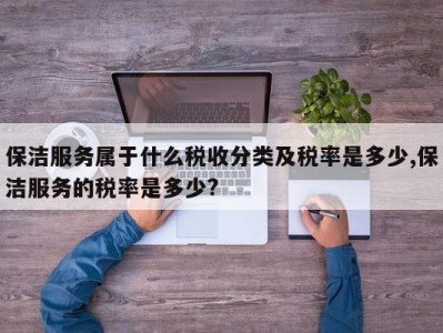 保洁服务属于什么税收分类及税率是多少,保洁服务的税率是多少?
