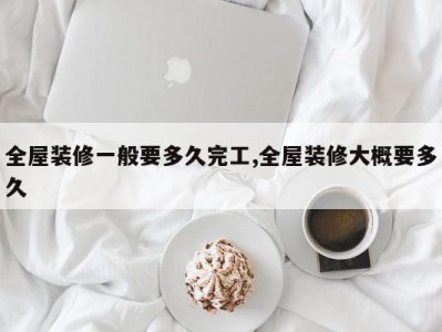 全屋装修一般要多久完工,全屋装修大概要多久