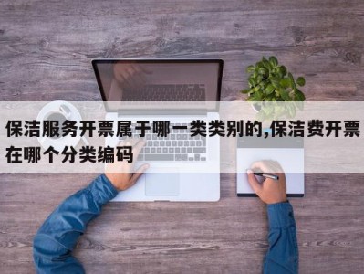 保洁服务开票属于哪一类类别的,保洁费开票在哪个分类编码