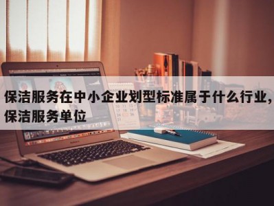 保洁服务在中小企业划型标准属于什么行业,保洁服务单位