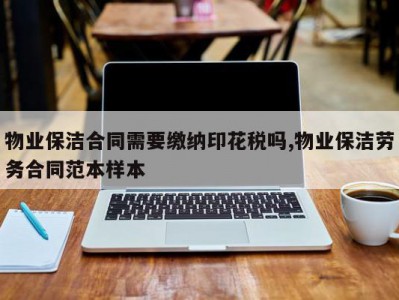 物业保洁合同需要缴纳印花税吗,物业保洁劳务合同范本样本