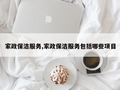 家政保洁服务,家政保洁服务包括哪些项目