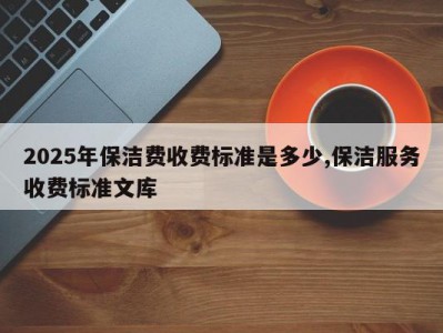 2025年保洁费收费标准是多少,保洁服务收费标准文库