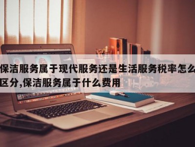 保洁服务属于现代服务还是生活服务税率怎么区分,保洁服务属于什么费用