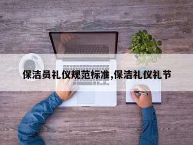 保洁员礼仪规范标准,保洁礼仪礼节
