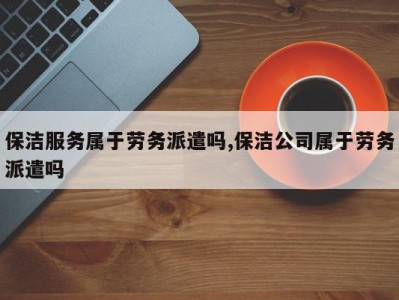 保洁服务属于劳务派遣吗,保洁公司属于劳务派遣吗