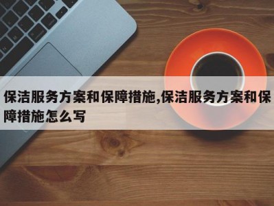 保洁服务方案和保障措施,保洁服务方案和保障措施怎么写