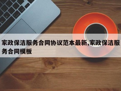 家政保洁服务合同协议范本最新,家政保洁服务合同模板